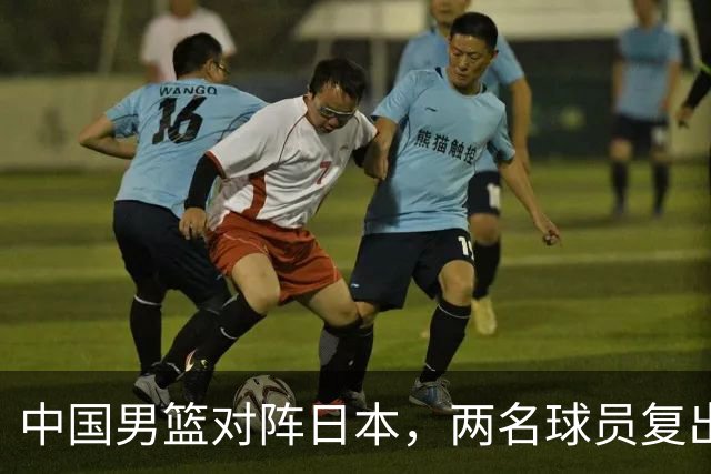 中国男篮对阵日本，两名球员复出，首发和轮换阵容将发生变化